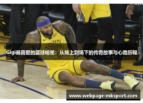 Gigi最喜爱的篮球明星：从场上到场下的传奇故事与心路历程