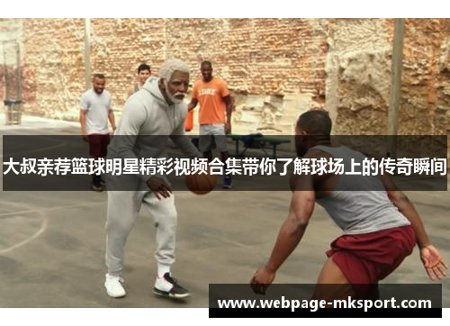 大叔亲荐篮球明星精彩视频合集带你了解球场上的传奇瞬间