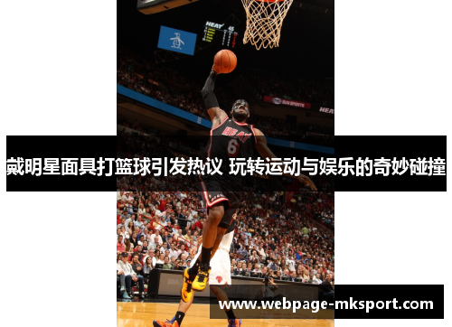 戴明星面具打篮球引发热议 玩转运动与娱乐的奇妙碰撞
