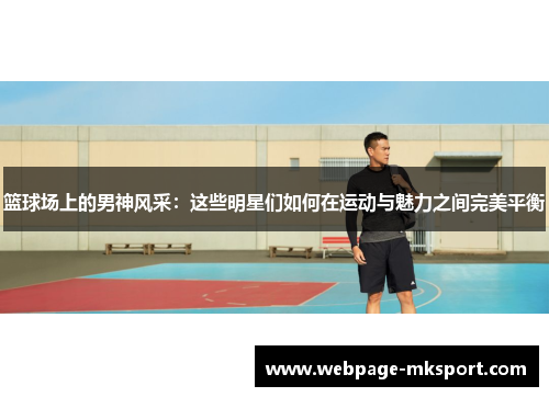 篮球场上的男神风采:这些明星们如何在运动与魅力之间完美平衡