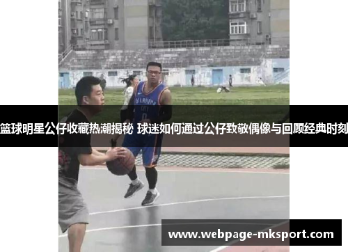 篮球明星公仔收藏热潮揭秘 球迷如何通过公仔致敬偶像与回顾经典时刻