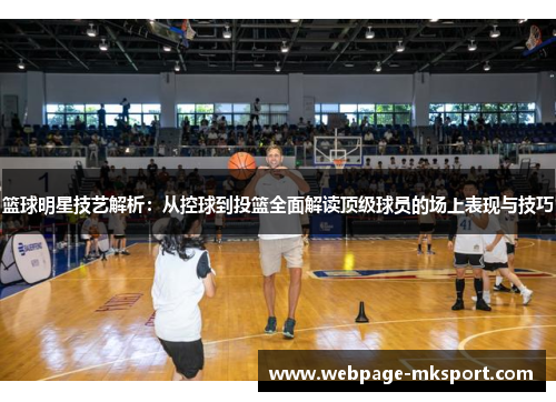 篮球明星技艺解析：从控球到投篮全面解读顶级球员的场上表现与技巧