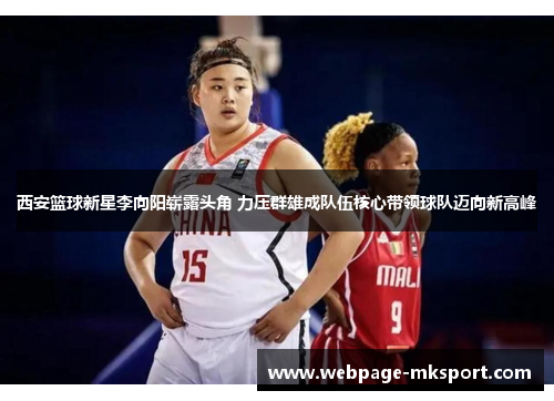 西安篮球新星李向阳崭露头角 力压群雄成队伍核心带领球队迈向新高峰