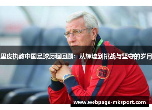 里皮执教中国足球历程回顾:从辉煌到挑战与坚守的岁月
